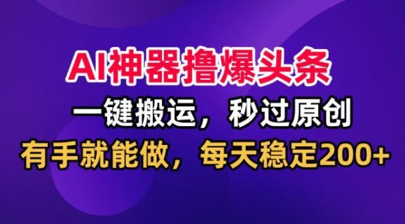 AI神器撸爆头条，一键搬运，秒过原创，有手就能做，每天稳定200+【揭秘】