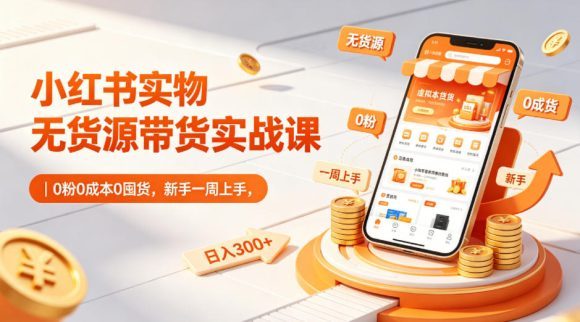 小红书实物无货源带货实战课|0粉0成本0囤货,新手一周上手,日入300+(更新0812)-1 小红书实物无货源带货实战课|0粉0成本0囤货,新手一周上手,日入300+(更新0812)