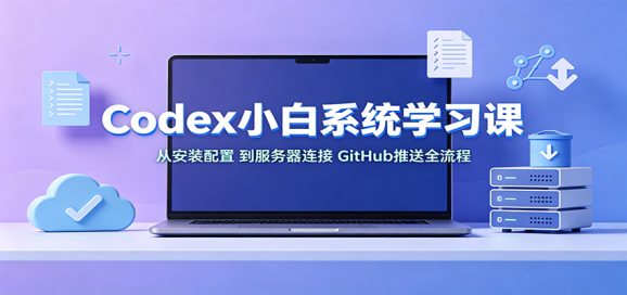 Codex小白系统学习课:小从安装配置,到服务器连接、GitHub推送全流程-1 Codex小白系统学习课:小从安装配置,到服务器连接、GitHub推送全流程