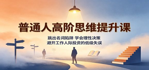 普通人高阶思维提升课:跳出名词陷阱,学会理性决策,避开工作人际投资的低级失误-1 普通人高阶思维提升课:跳出名词陷阱,学会理性决策,避开工作人际投资的低级失误