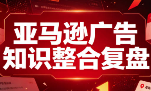 亚马逊广告知识整合复盘,适合从新手到成熟卖家的全阶段进阶-1 亚马逊广告知识整合复盘,适合从新手到成熟卖家的全阶段进阶
