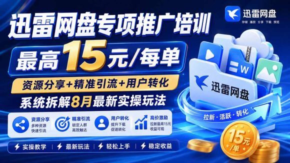 迅雷网盘专项推广培训-更新8月——最高15元/每单，资源分享+精准引流+用户转化，系统拆解最新实操玩法