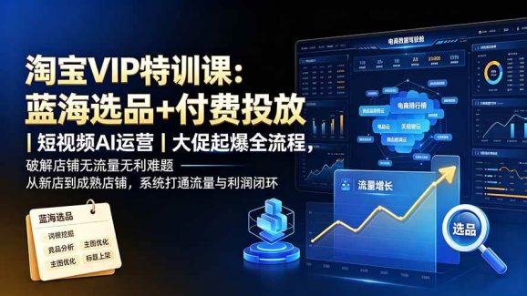 淘宝VIP特训课-更新0819：蓝海选品+付费投放｜短视频AI运营｜大促起爆全流程，破解店铺无流量无利润难题