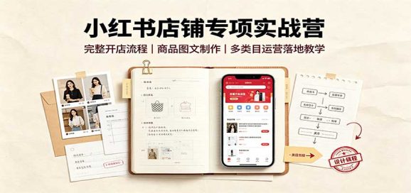 小红书店铺专项实战营:完整开店流程,商品图文制作,多类目运营落地教学-1 小红书店铺专项实战营:完整开店流程,商品图文制作,多类目运营落地教学