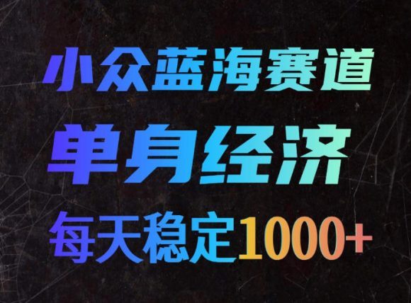 小众蓝海赛道,单身经济,每天稳定1000+,新手友好、门槛极低【揭秘】-1 小众蓝海赛道,单身经济,每天稳定1000+,新手友好、门槛极低【揭秘】