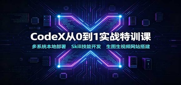 CodeX从0到1实战特训课:多系统本地部署,Skill技能开发,生图生视频网站搭建-1 CodeX从0到1实战特训课:多系统本地部署,Skill技能开发,生图生视频网站搭建