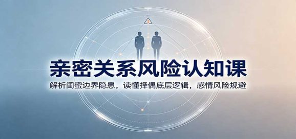 亲密关系风险认知课:解析闺蜜边界隐患,读懂择偶底层逻辑,感情风险规避-1 亲密关系风险认知课:解析闺蜜边界隐患,读懂择偶底层逻辑,感情风险规避