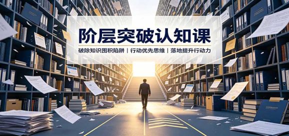 阶层突破认知课:破除知识囤积陷阱,行动优先思维,落地提升行动力-1 阶层突破认知课:破除知识囤积陷阱,行动优先思维,落地提升行动力