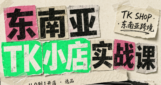 东南亚TK小店实战课(基础+进阶)-1 东南亚TK小店实战课(基础+进阶)