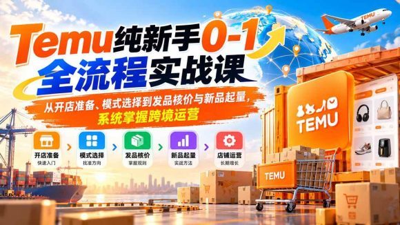 Temu纯新手0-1全流程实战课：从开店准备、模式选择到发品核价与新品起量，系统掌握跨境运营
