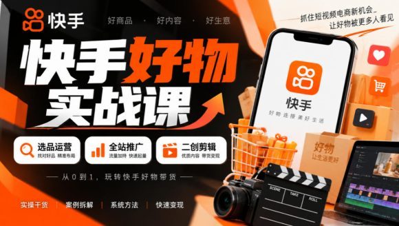 快手好物实战课|选品运营+全站推广+二创剪辑带货变现-1 快手好物实战课|选品运营+全站推广+二创剪辑带货变现