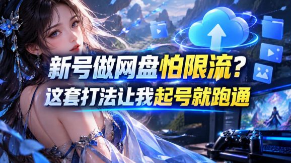 新号做网盘怕限流?这套打法让我起号就跑通,网盘项目推广的8.0版本教学-1 新号做网盘怕限流?这套打法让我起号就跑通,网盘项目推广的8.0版本教学