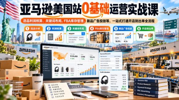 亚马逊美国站0基础运营实战课｜选品利润核算、关键词布局、FBA库存管理、新品广告投放等，一站式打通开店到出单全流程