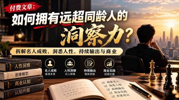 付费文章:如何拥有远超同龄人的洞察力?拆解名人成败、洞悉人性、持续输出与商业实践-1 付费文章:如何拥有远超同龄人的洞察力?拆解名人成败、洞悉人性、持续输出与商业实践