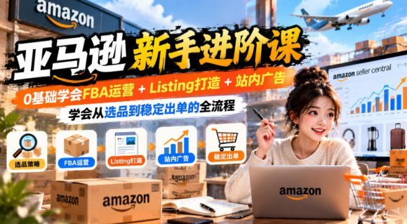 亚马逊新手进阶课,0基础学会FBA运营+Listing打造+站内广告,学会从选品到稳定出单的全流程-1 亚马逊新手进阶课,0基础学会FBA运营+Listing打造+站内广告,学会从选品到稳定出单的全流程