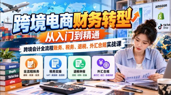 跨境电商财务转型:从入门到精通|跨境会计全流程账务、税务、退税、外汇合规实战课-1 跨境电商财务转型:从入门到精通|跨境会计全流程账务、税务、退税、外汇合规实战课