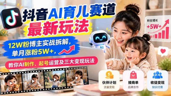 抖音AI育儿赛道最新玩法：12W粉博主实战拆解，单月涨粉5W+，教你AI制作、起号运营及三大变现玩法