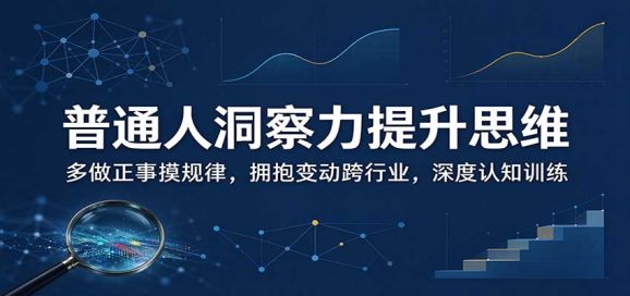 普通人洞察力提升思维:多做正事摸规律,拥抱变动跨行业,深度认知训练-1 普通人洞察力提升思维:多做正事摸规律,拥抱变动跨行业,深度认知训练