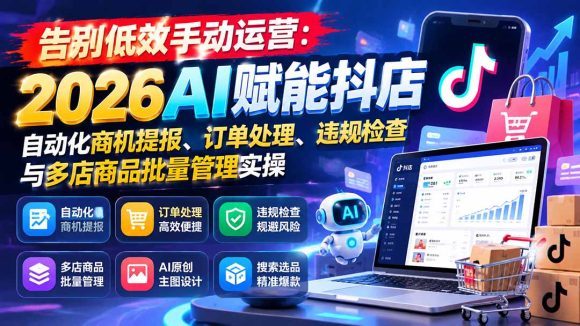告别低效手动运营:2026AI赋能抖店自动化商机提报、订单处理、违规检查与多店商品批量管理实操-1 告别低效手动运营:2026AI赋能抖店自动化商机提报、订单处理、违规检查与多店商品批量管理实操