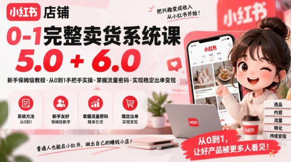 小红书店铺0-1完整卖货系统课5.0+6.0，新手保姆级教程·从0到1手把手实操·掌握流量密码·实现稳定出单变现
