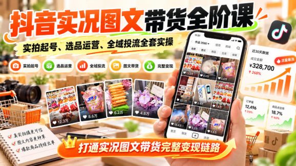 抖音实况图文带货全阶课|实拍起号、选品运营、全域投流全套实操,打通实况图文带货完整变现链路-1 抖音实况图文带货全阶课|实拍起号、选品运营、全域投流全套实操,打通实况图文带货完整变现链路