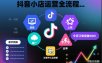 抖音小店运营全流程，从开通到运营，快速出单起店，新手照做就行