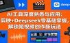 AI工具深度熟悉与应用：剪映+Deepseek零基础掌握，解锁短视频创作新玩法