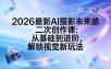 2026最新AI摄影未来感二次创作课：从基础到进阶，解锁视觉新玩法
