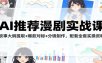 AI推荐漫剧实战课：故事大纲提取+爆款对标+分镜制作，配套全套实操资料