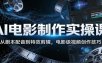 AI电影制作实操课：从剧本配音到特效剪辑，电影级视频创作技巧
