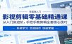 影视剪辑零基础精通课：从入门到进阶，手把手教剪辑全套核心技巧