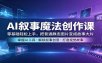 AI叙事魔法创作课：零基础轻松上手，把普通静态图片变成故事大片