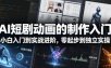AI短剧动画的制作入门，小白入门到实战进阶，零起步到独立实操