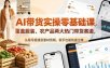 AI带货实操零基础课，覆盖服装、农产品两大热门带货赛道，从账号搭建到素材剪辑，新手也能快速出单