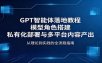 GPT智能体落地教程：模型角色搭建，私有化部署与多平台内容产出
