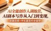 AI全能创作人训练营，AI剧本写作从入门到变现，短篇投稿+中长篇签约全指导