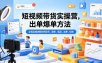 短视频带货实操营，出单爆单方法，全程实操讲解如何起号、涨粉、选品、出单、投放(更新0515)