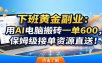 下班黄金副业：用AI电脑搬砖一单600，保姆级接单资源直送！