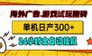 海外广告视频挂机，小游戏试玩搬砖，单机日产300+，脚本24小时全自动挂机
