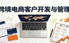 跨境客户精准开发实战课：海外买家挖掘渠道拆解，精细化客户维护与留存成交体系