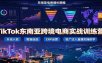 TikTok东南亚跨境电商实战训练营：开店入驻数据选品ERP运营，投广达人直播实操教学
