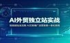 AI外贸独立站实战：智能建站全流程，AI文案推广运营获客一体化教程
