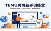 TEMU跨境新手训练营：店铺注册合规申报，选品上架发货制图落地教程