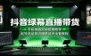 抖音绿幕直播带货：手机电脑双端搭建教学，起号选品投流爆单话术全套教程