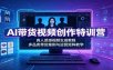 AI带货视频创作特训营：真人质感视频生成教程，多品类带货案例与运营矩阵教学