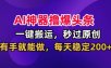 AI神器撸爆头条，一键搬运，秒过原创，有手就能做，每天稳定200+【揭秘】