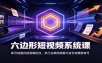 六边形短视频系统课：账号拍摄内容剪辑投流，多行业案例拆解打造长效爆款账号