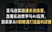 亚马逊实操通关训练营，直播实战教学与AI应用，助卖家从0到精通打造盈利店铺(更新8月17日)