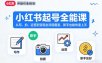 小红书起号全能课，从写、拍、运营到变现全流程覆盖，新手也能快速上手(更新)