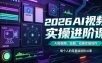 2026AI视频实操进阶课，AI短视频、短剧、动画实操创作，每个人的零基础进阶ai课(更新0825)